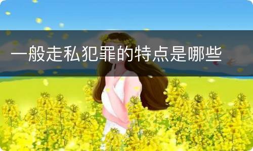 一般走私犯罪的特点是哪些