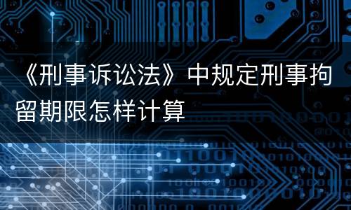 《刑事诉讼法》中规定刑事拘留期限怎样计算