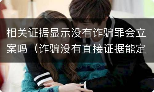 相关证据显示没有诈骗罪会立案吗（诈骗没有直接证据能定罪吗）