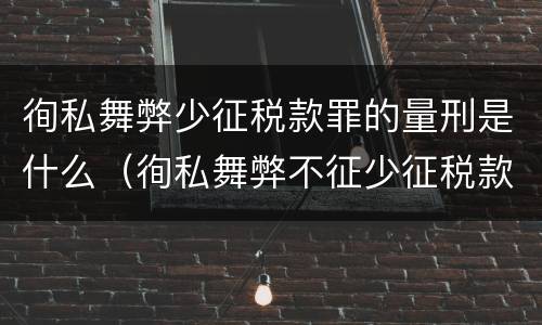 徇私舞弊少征税款罪的量刑是什么（徇私舞弊不征少征税款罪量刑）