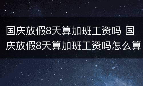 国庆放假8天算加班工资吗 国庆放假8天算加班工资吗怎么算