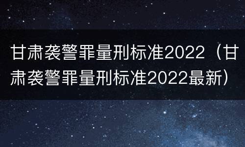 甘肃袭警罪量刑标准2022（甘肃袭警罪量刑标准2022最新）