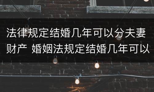 法律规定结婚几年可以分夫妻财产 婚姻法规定结婚几年可以分家产