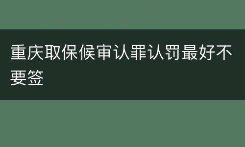 重庆取保候审认罪认罚最好不要签