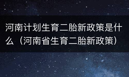 河南计划生育二胎新政策是什么（河南省生育二胎新政策）