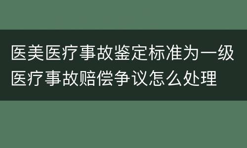 医美医疗事故鉴定标准为一级医疗事故赔偿争议怎么处理