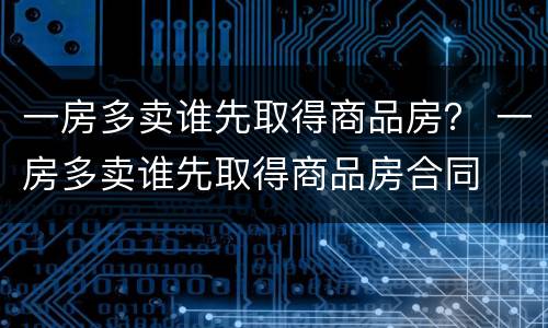 一房多卖谁先取得商品房？ 一房多卖谁先取得商品房合同