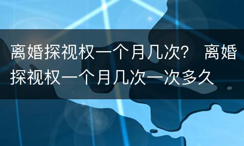 离婚探视权一个月几次？ 离婚探视权一个月几次一次多久
