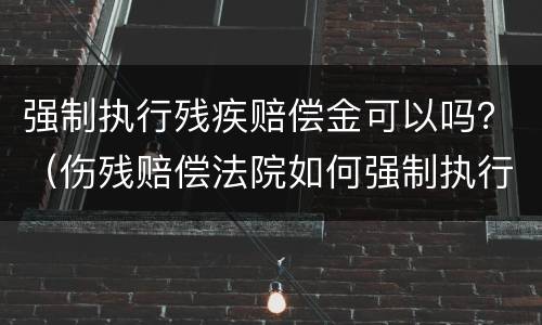 强制执行残疾赔偿金可以吗？（伤残赔偿法院如何强制执行）