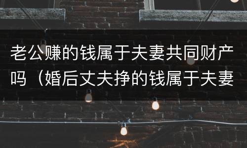 老公赚的钱属于夫妻共同财产吗（婚后丈夫挣的钱属于夫妻共同财产吗）