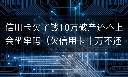 信用卡欠了钱10万破产还不上会坐牢吗（欠信用卡十万不还会坐牢吗）