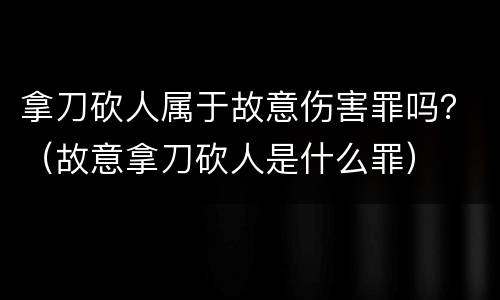 拿刀砍人属于故意伤害罪吗？（故意拿刀砍人是什么罪）
