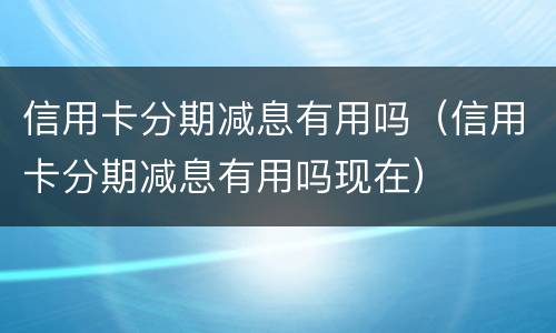 信用卡分期减息有用吗（信用卡分期减息有用吗现在）