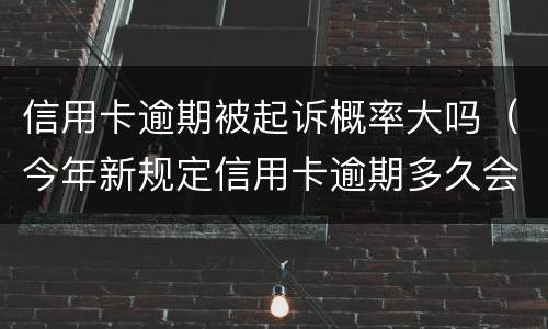 信用卡逾期被起诉概率大吗（今年新规定信用卡逾期多久会起诉）