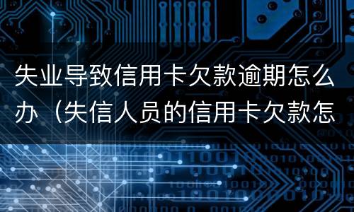 失业导致信用卡欠款逾期怎么办（失信人员的信用卡欠款怎么还）