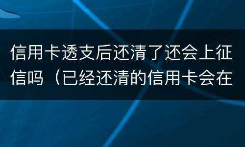 信用卡透支后还清了还会上征信吗（已经还清的信用卡会在征信报告上吗）
