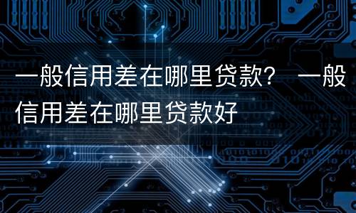 一般信用差在哪里贷款？ 一般信用差在哪里贷款好