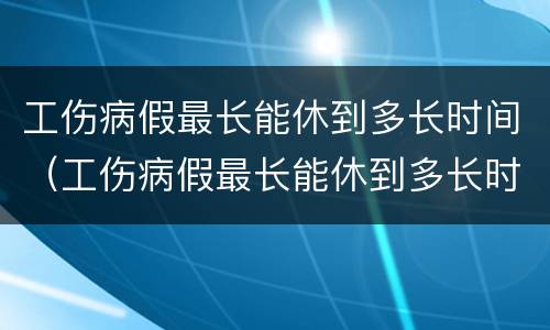 工伤病假最长能休到多长时间（工伤病假最长能休到多长时间内）