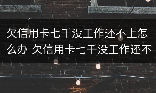 欠信用卡七千没工作还不上怎么办 欠信用卡七千没工作还不上怎么办呀