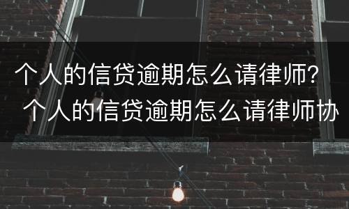 个人的信贷逾期怎么请律师？ 个人的信贷逾期怎么请律师协商