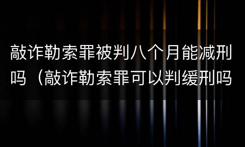敲诈勒索罪被判八个月能减刑吗（敲诈勒索罪可以判缓刑吗）