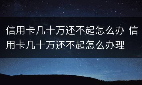 信用卡几十万还不起怎么办 信用卡几十万还不起怎么办理