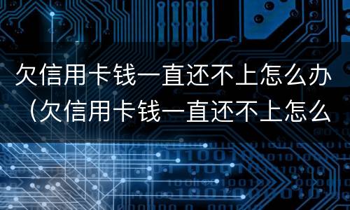 欠信用卡钱一直还不上怎么办（欠信用卡钱一直还不上怎么办呢）