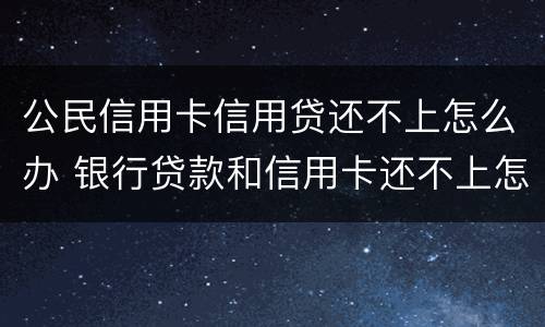 公民信用卡信用贷还不上怎么办 银行贷款和信用卡还不上怎么办