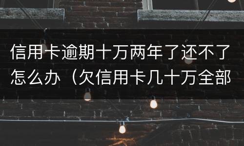信用卡逾期十万两年了还不了怎么办（欠信用卡几十万全部逾期还不了怎么办）