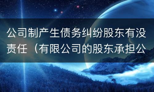 公司制产生债务纠纷股东有没责任（有限公司的股东承担公司债务吗?）