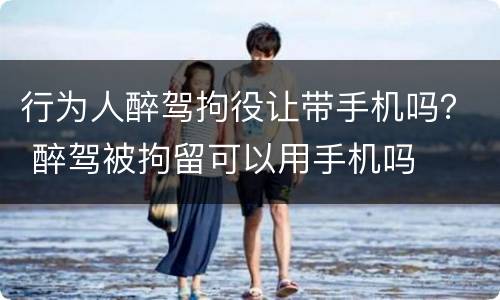 行为人醉驾拘役让带手机吗？ 醉驾被拘留可以用手机吗