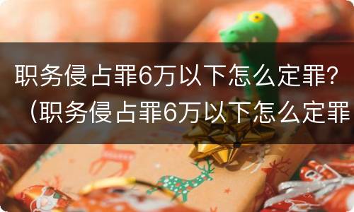 职务侵占罪6万以下怎么定罪？（职务侵占罪6万以下怎么定罪量刑）