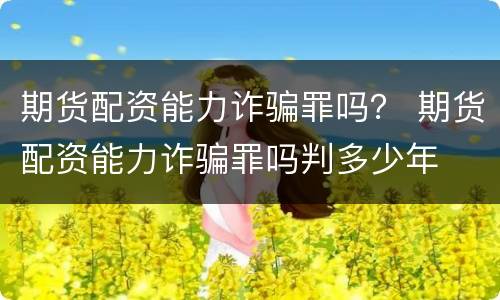 期货配资能力诈骗罪吗？ 期货配资能力诈骗罪吗判多少年