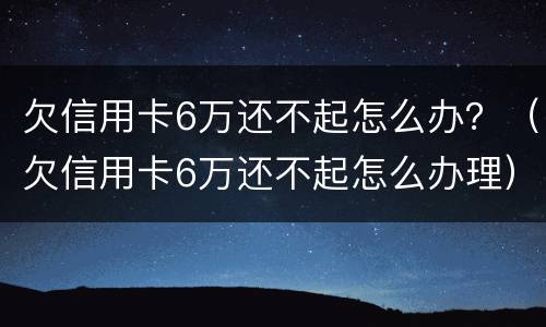 欠信用卡6万还不起怎么办？（欠信用卡6万还不起怎么办理）