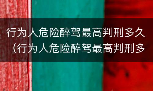 行为人危险醉驾最高判刑多久（行为人危险醉驾最高判刑多久能缓刑）