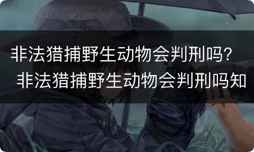 非法猎捕野生动物会判刑吗？ 非法猎捕野生动物会判刑吗知乎