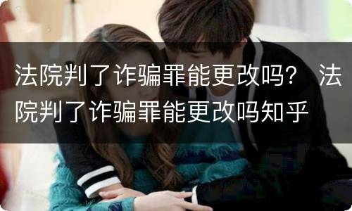 法院判了诈骗罪能更改吗？ 法院判了诈骗罪能更改吗知乎