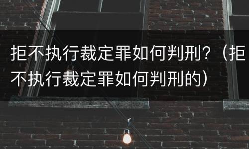 拒不执行裁定罪如何判刑?（拒不执行裁定罪如何判刑的）