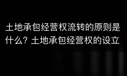 土地承包经营权流转的原则是什么? 土地承包经营权的设立和流转的区别