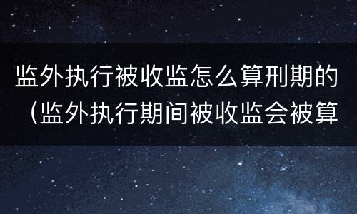 监外执行被收监怎么算刑期的（监外执行期间被收监会被算刑期吗）