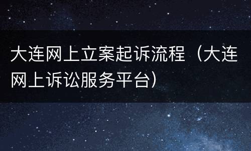 大连网上立案起诉流程（大连网上诉讼服务平台）