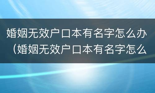 婚姻无效户口本有名字怎么办（婚姻无效户口本有名字怎么办理离婚）