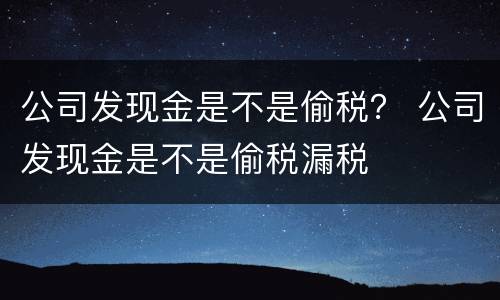 公司发现金是不是偷税？ 公司发现金是不是偷税漏税