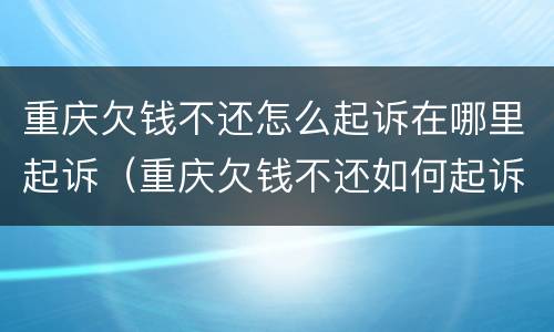 重庆欠钱不还怎么起诉在哪里起诉（重庆欠钱不还如何起诉）