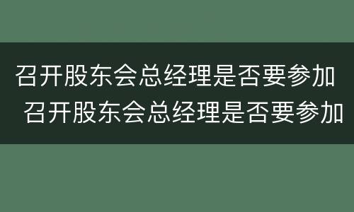 召开股东会总经理是否要参加 召开股东会总经理是否要参加董事会