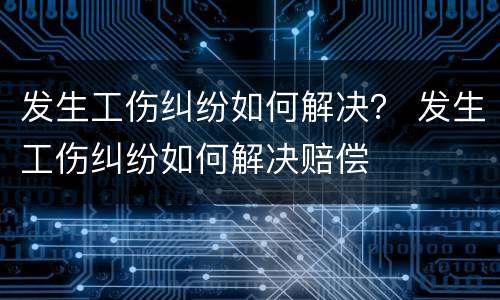 发生工伤纠纷如何解决？ 发生工伤纠纷如何解决赔偿