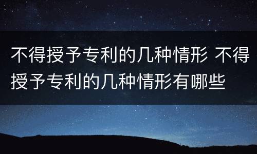 不得授予专利的几种情形 不得授予专利的几种情形有哪些