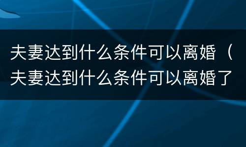夫妻达到什么条件可以离婚（夫妻达到什么条件可以离婚了）