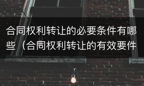 合同权利转让的必要条件有哪些（合同权利转让的有效要件）