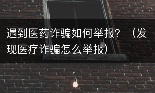 遇到医药诈骗如何举报？（发现医疗诈骗怎么举报）